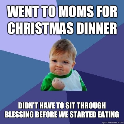 Went to moms for Christmas dinner Didn't have to sit through blessing before we started eating  Success Kid