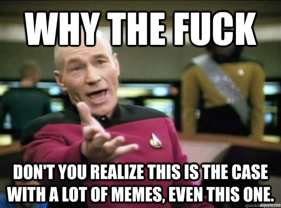 Why the fuck don't you realize this is the case with a lot of memes, even this one.  Annoyed Picard HD