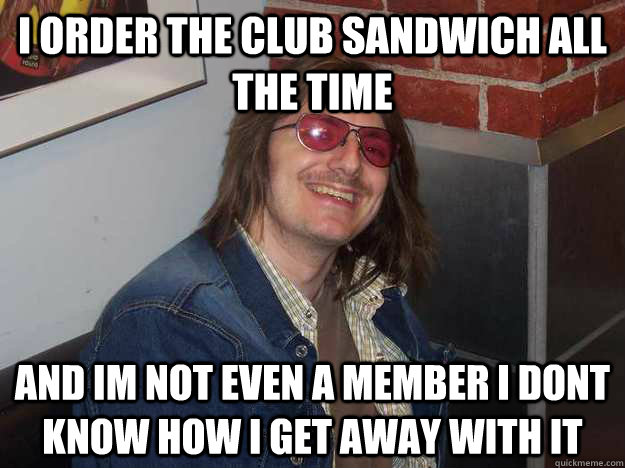 i order the club sandwich all the time  and im not even a member i dont know how i get away with it - i order the club sandwich all the time  and im not even a member i dont know how i get away with it  welcome to the club