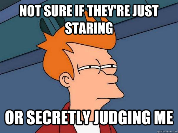 Not sure if they're just staring Or secretly judging me  Futurama Fry