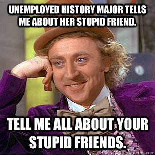 Unemployed history major tells me about her stupid friend. Tell me all about your stupid friends.  Condescending Wonka