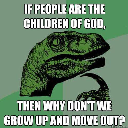 If people are the children of God, Then why Don't we grow up and move out? - If people are the children of God, Then why Don't we grow up and move out?  Philosoraptor