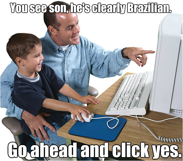 You see son, he's clearly Brazilian. Go ahead and click yes.    