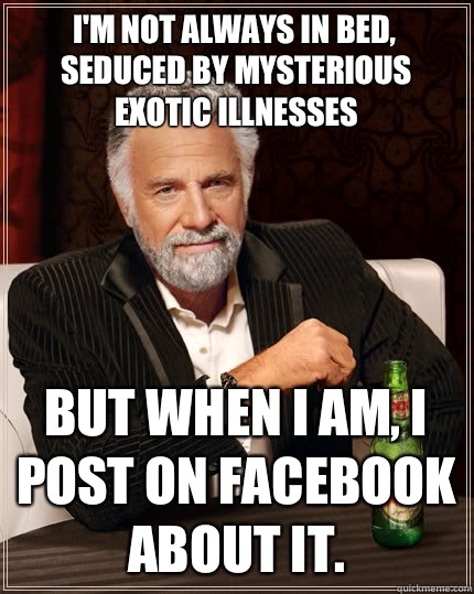 I'm not always in bed, seduced by mysterious exotic illnesses But when I am, I post on Facebook about it.  The Most Interesting Man In The World