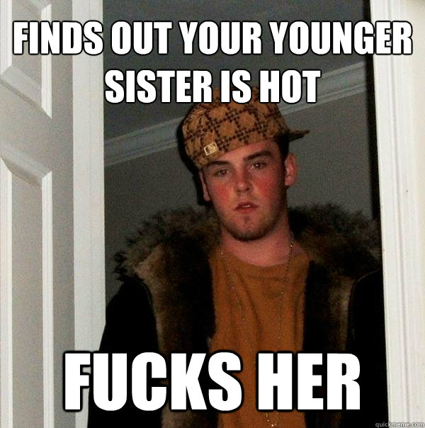 finds out your younger sister is hot fucks her  Scumbag Steve