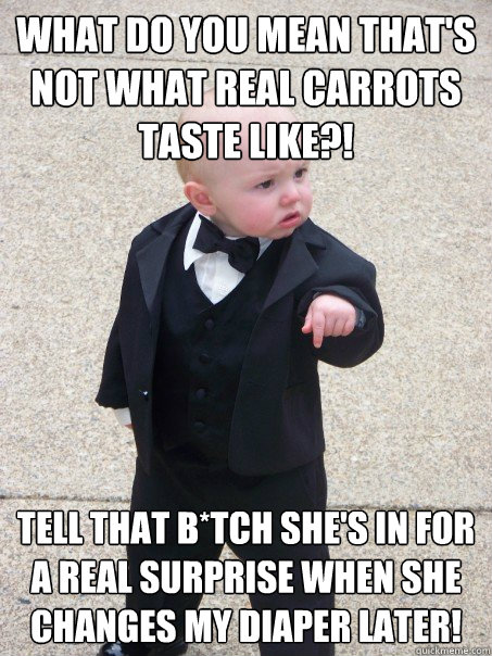 What do you mean that's not what real carrots taste like?! Tell that b*tch she's in for a real surprise when she changes my diaper later!  Baby Godfather