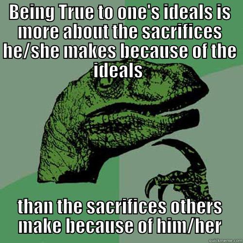 Idealistic Problems: Solved - BEING TRUE TO ONE'S IDEALS IS MORE ABOUT THE SACRIFICES HE/SHE MAKES BECAUSE OF THE IDEALS  THAN THE SACRIFICES OTHERS MAKE BECAUSE OF HIM/HER Philosoraptor