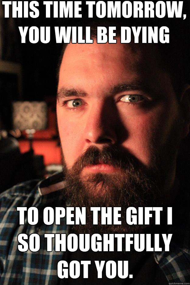 This time tomorrow, you will be dying To open the gift I so thoughtfully got you. - This time tomorrow, you will be dying To open the gift I so thoughtfully got you.  Dating Site Murderer