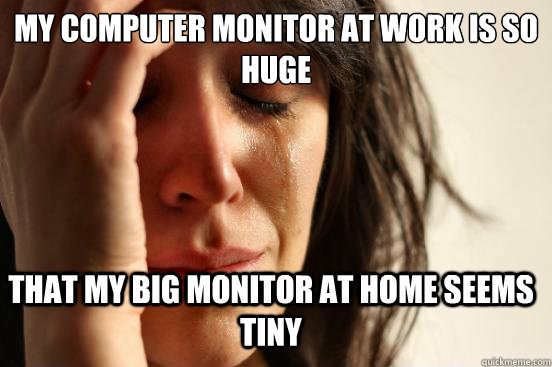 My computer monitor at work is so huge that my big monitor at home seems tiny - My computer monitor at work is so huge that my big monitor at home seems tiny  FirstWorldProblems