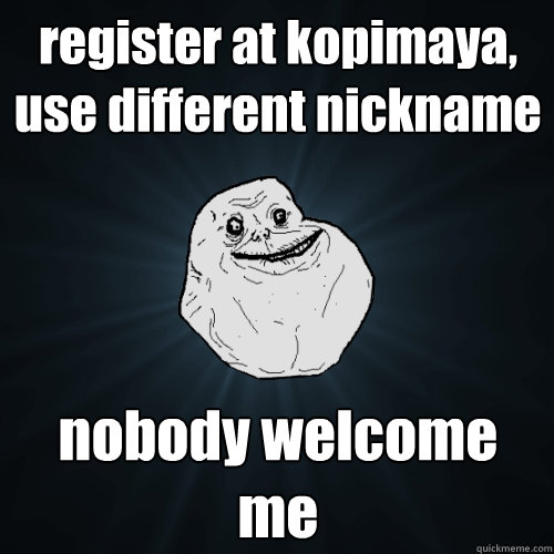 register at kopimaya, use different nickname nobody welcome me  Forever Alone