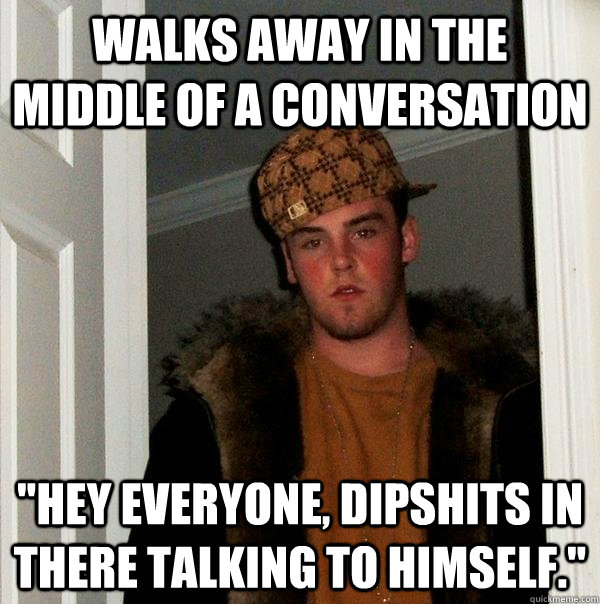 Walks away in the middle of a conversation 