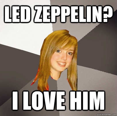 Led Zeppelin? i love him  Musically Oblivious 8th Grader