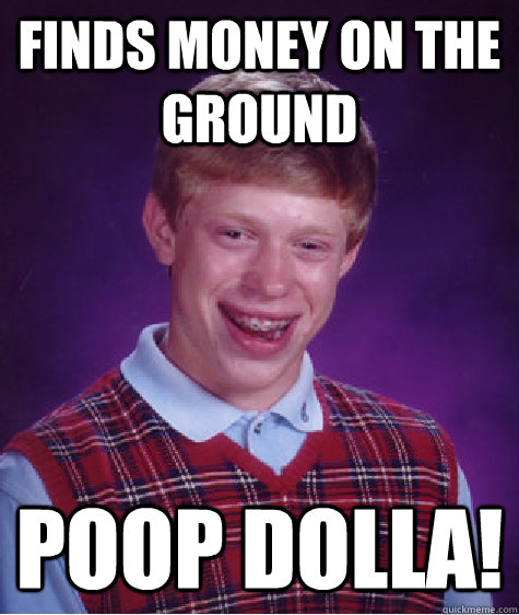 Finds Money on the Ground poop dolla!  Bad Luck Brian