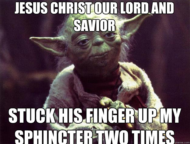 Jesus christ our lord and savior stuck his finger up my sphincter two times  Sad yoda