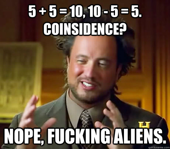 5 + 5 = 10, 10 - 5 = 5. Coinsidence? Nope, fucking aliens. - 5 + 5 = 10, 10 - 5 = 5. Coinsidence? Nope, fucking aliens.  Ancient Aliens