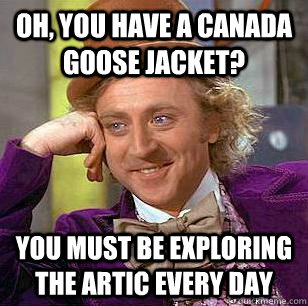 Oh, you have a Canada Goose jacket? You must be exploring the artic every day - Oh, you have a Canada Goose jacket? You must be exploring the artic every day  Condescending Wonka