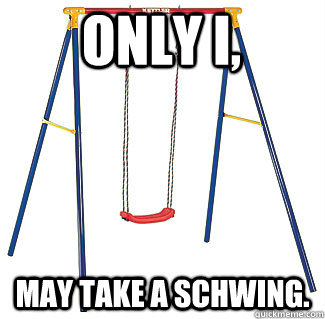 Only I, May take a schwing.  Swinging