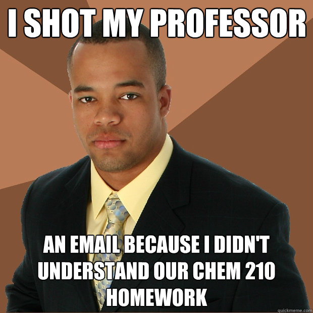 i shot my professor an email because i didn't understand our chem 210 homework - i shot my professor an email because i didn't understand our chem 210 homework  Successful Black Man