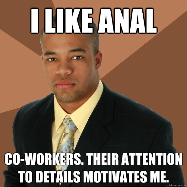 I like anal co-workers. their attention to details motivates me.  Successful Black Man