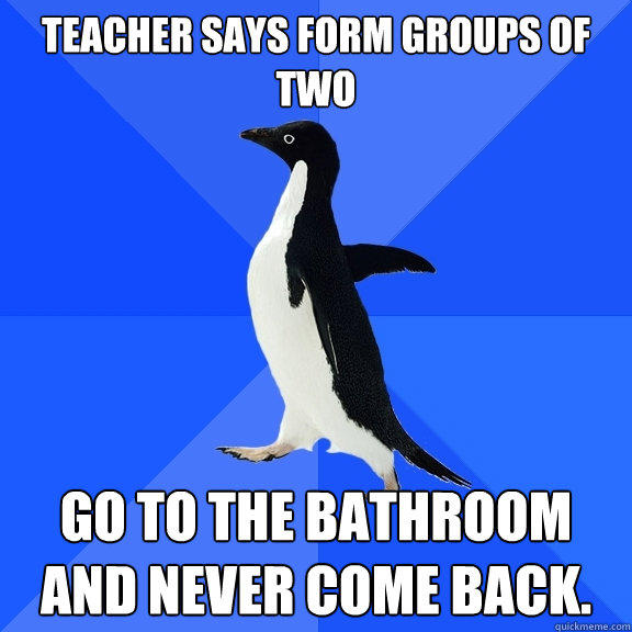 Teacher says form groups of two Go to the bathroom and never come back. - Teacher says form groups of two Go to the bathroom and never come back.  Socially Awkward Penguin