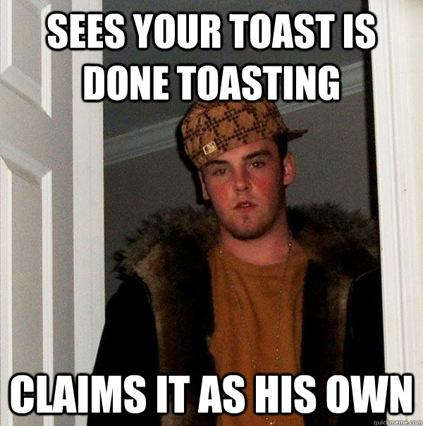 sees your toast is done toasting claims it as his own  Scumbag Steve