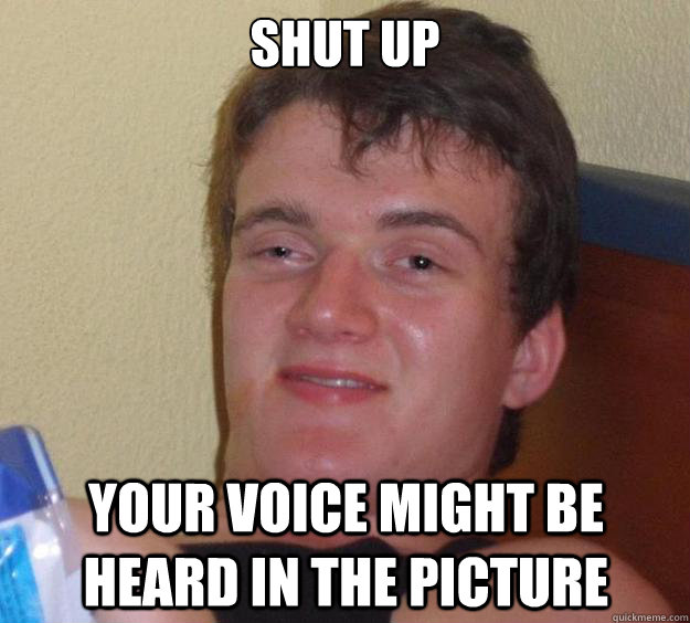 shut up  your voice might be heard in the picture  10 Guy