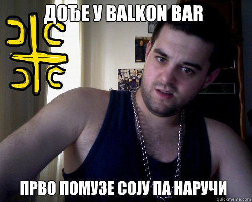 дође у balkon bar прво помузе соју па наручи  good serb guy