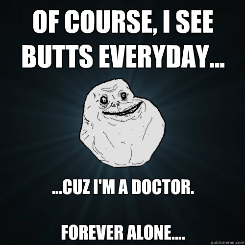 Of course, I see butts everyday... ...Cuz I'm a Doctor.

Forever alone.... - Of course, I see butts everyday... ...Cuz I'm a Doctor.

Forever alone....  Forever Alone