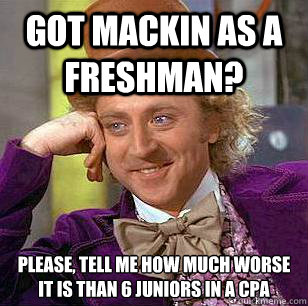 Got Mackin as a Freshman? please, tell me how much worse it is than 6 juniors in a CPA - Got Mackin as a Freshman? please, tell me how much worse it is than 6 juniors in a CPA  Condescending Wonka