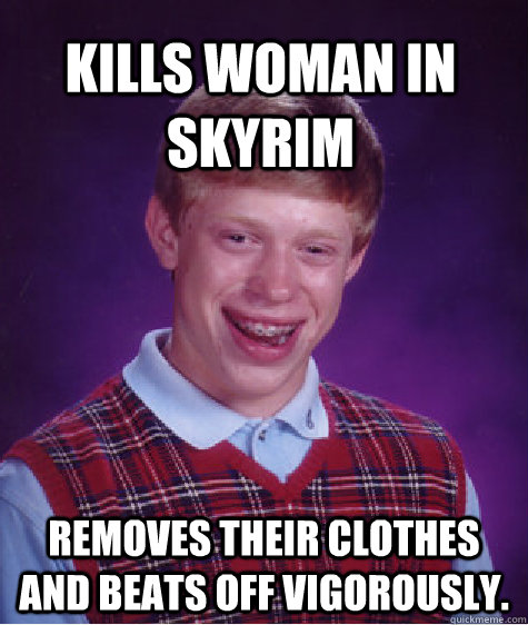 Kills woman in Skyrim removes their clothes and beats off vigorously.  Bad Luck Brian