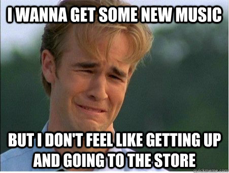 I wanna get some new music but i don't feel like getting up and going to the store  1990s Problems