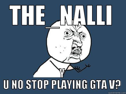 THE_NALLI Y U NO STOP PLAYING GTA V? Y U No