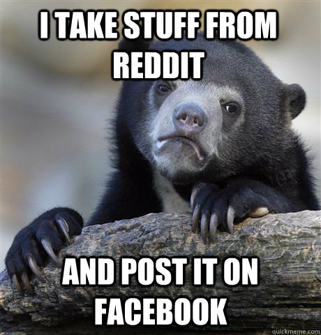 i take stuff from reddit and post it on facebook   Confession Bear