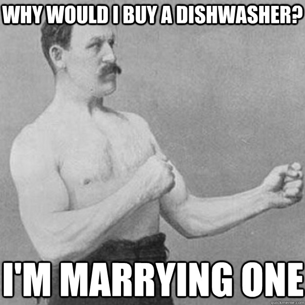 Why would i buy a dishwasher?  I'm marrying one   overly manly man