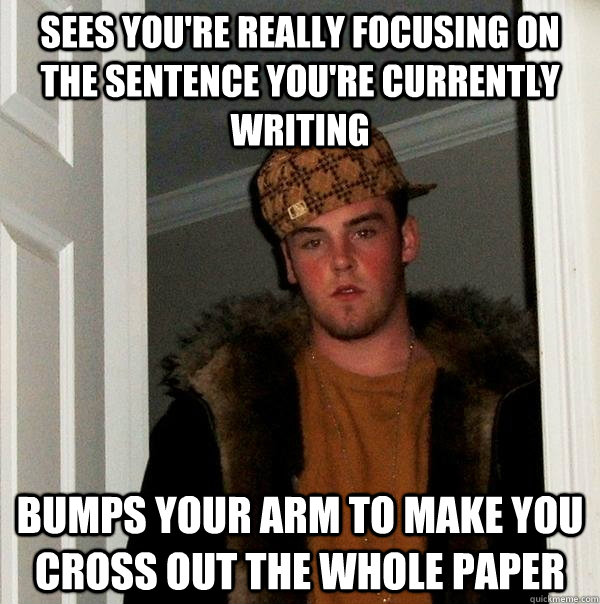 Sees you're really focusing on the sentence you're currently writing bumps your arm to make you cross out the whole paper  Scumbag Steve