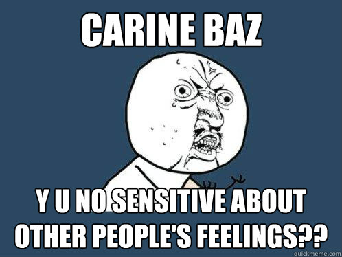 CARINE BAZ Y U NO SENSITIVE ABOUT OTHER PEOPLE'S FEELINGS??  Y U No