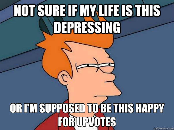 Not sure if my life is this depressing Or I'm supposed to be this happy for upvotes  Futurama Fry