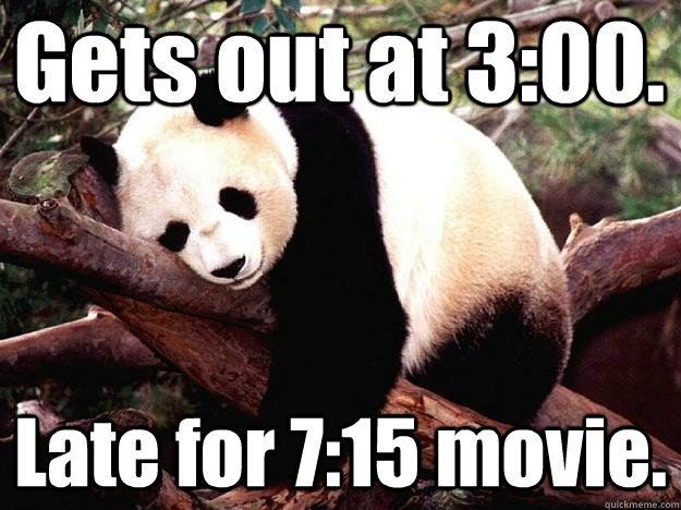 Gets out at 3:00. Late for 7:15 movie.  Procrastination Panda