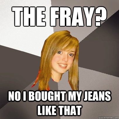 The fray? no i bought my jeans like that  Musically Oblivious 8th Grader