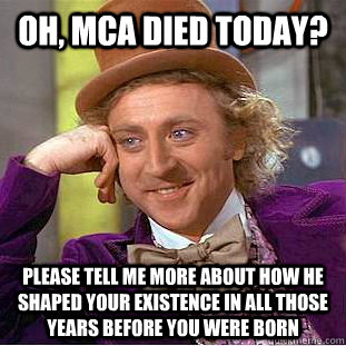 Oh, MCA died today? Please tell me more about how he shaped your existence in all those years before you were born - Oh, MCA died today? Please tell me more about how he shaped your existence in all those years before you were born  Condescending Wonka