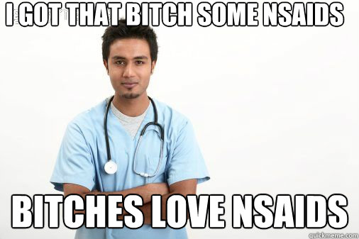 i got that bitch some nsaids bitches love nsaids  