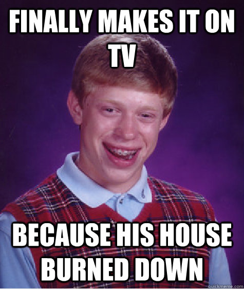 finally makes it on tv because his house burned down  Bad Luck Brian