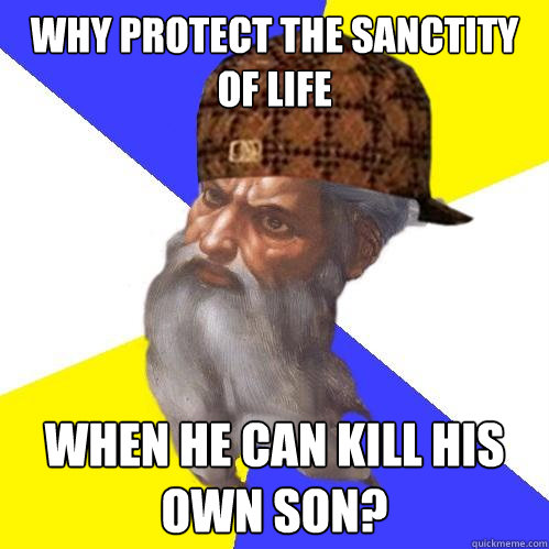 Why protect the sanctity of life when HE can kill his own son?  Scumbag Advice God