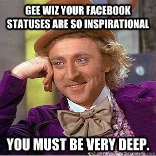 Gee wiz your Facebook statuses are so inspirational  You must be very deep. - Gee wiz your Facebook statuses are so inspirational  You must be very deep.  Condescending Wonka