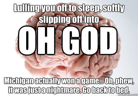 Lulling you off to sleep, softly slipping off into Michigan actually won a game... Oh, phew, it was just a nightmare. Go back to bed. OH GOD  Scumbag Brain