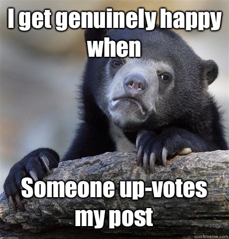 I get genuinely happy when Someone up-votes my post  Confession Bear