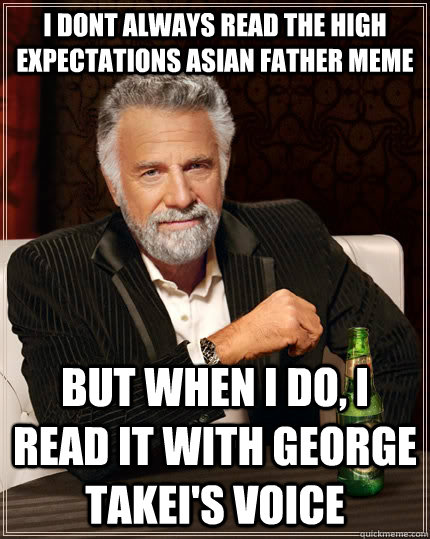 I dont always read the high expectations asian father meme but when i do, I read it with George Takei's voice  The Most Interesting Man In The World