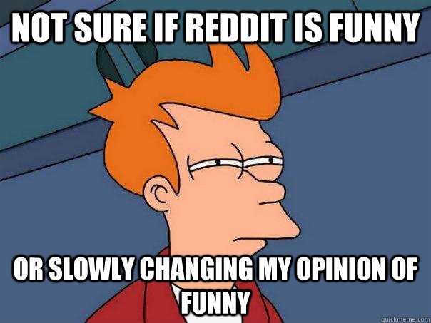 Not sure if reddit is funny Or slowly changing my opinion of funny - Not sure if reddit is funny Or slowly changing my opinion of funny  Futurama Fry