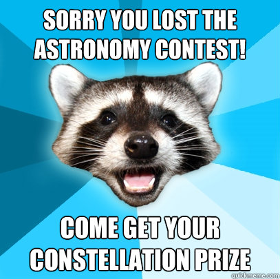 Sorry you lost the Astronomy Contest! Come get your constellation prize  Lame Pun Coon