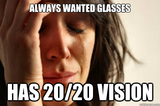 Always wanted glasses Has 20/20 vision  First World Problems